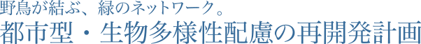 野鳥が結ぶ、緑のネットワーク。都市型・生物多様性配慮の再開発計画