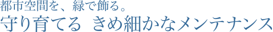 都市空間を、緑で飾る。守り育てる きめ細かなメンテナンス